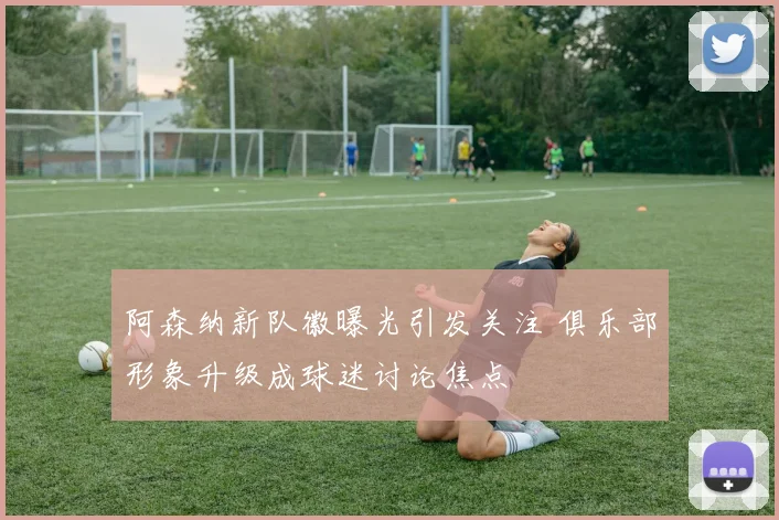 阿森纳新队徽曝光引发关注 俱乐部形象升级成球迷讨论焦点