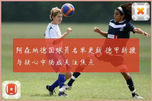 阿森纳德国球员名单更新 德甲新援与核心中场成关注焦点