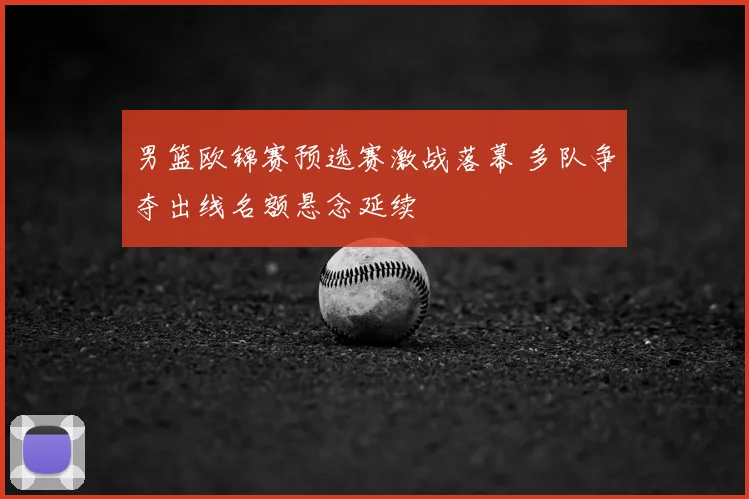 男篮欧锦赛预选赛激战落幕 多队争夺出线名额悬念延续