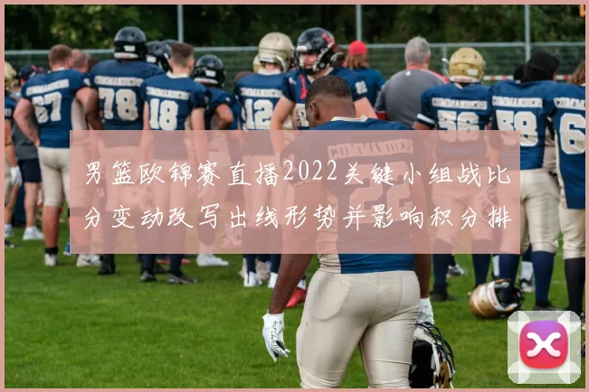 男篮欧锦赛直播2022关键小组战比分变动改写出线形势并影响积分排名