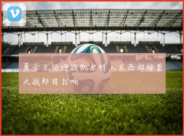 勇士主场迎战凯尔特人东西部榜首大战即将打响