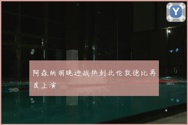 阿森纳明晚迎战热刺北伦敦德比再度上演