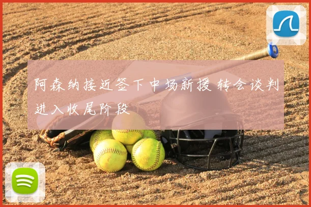 阿森纳接近签下中场新援 转会谈判进入收尾阶段