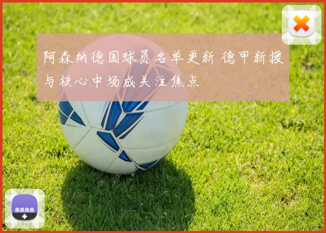 阿森纳德国球员名单更新 德甲新援与核心中场成关注焦点