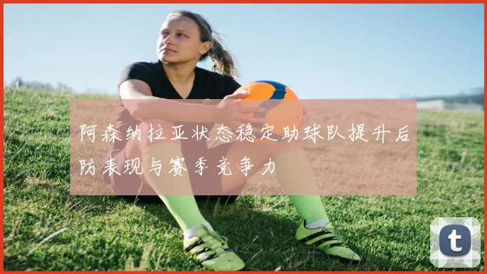 阿森纳拉亚状态稳定助球队提升后防表现与赛季竞争力