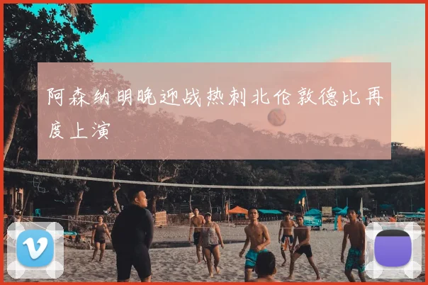 阿森纳明晚迎战热刺北伦敦德比再度上演