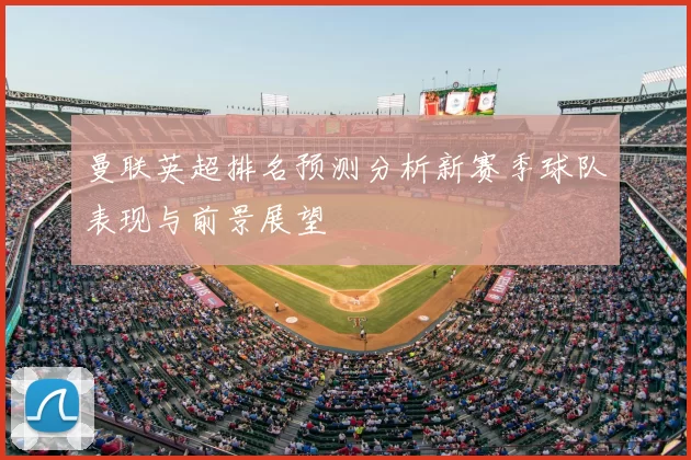 曼联英超排名预测分析新赛季球队表现与前景展望