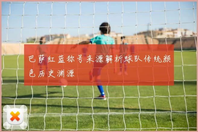 巴萨红蓝称号来源解析球队传统颜色历史渊源
