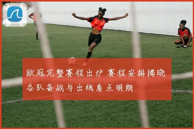 欧冠完整赛程出炉 赛程安排揭晓 各队备战与出线看点明朗