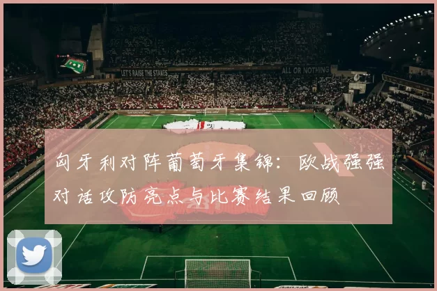 匈牙利对阵葡萄牙集锦：欧战强强对话攻防亮点与比赛结果回顾