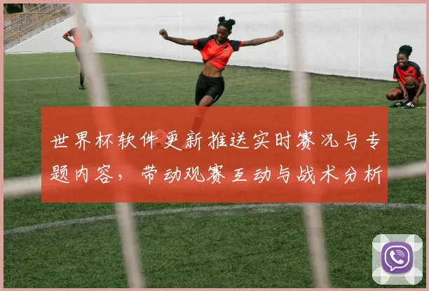 世界杯软件更新推送实时赛况与专题内容，带动观赛互动与战术分析