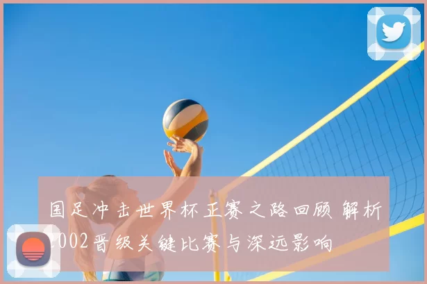 国足冲击世界杯正赛之路回顾 解析2002晋级关键比赛与深远影响