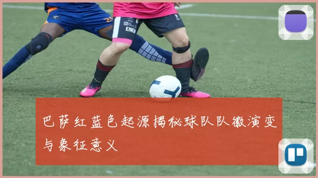 巴萨红蓝色起源揭秘球队队徽演变与象征意义