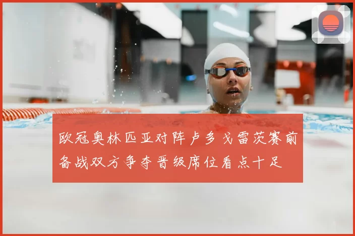 欧冠奥林匹亚对阵卢多戈雷茨赛前备战双方争夺晋级席位看点十足