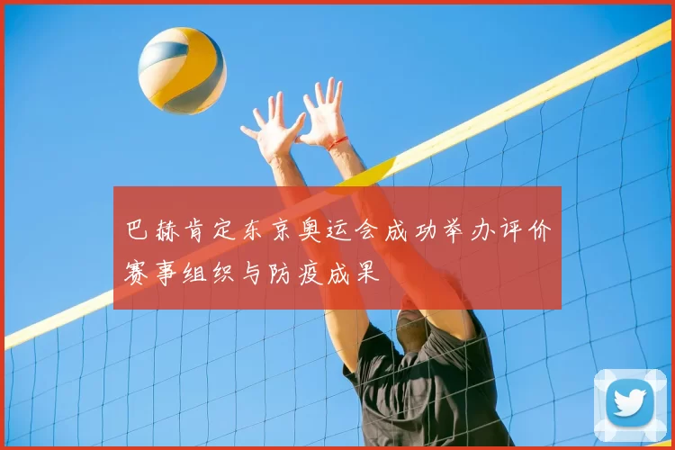 巴赫肯定东京奥运会成功举办评价赛事组织与防疫成果