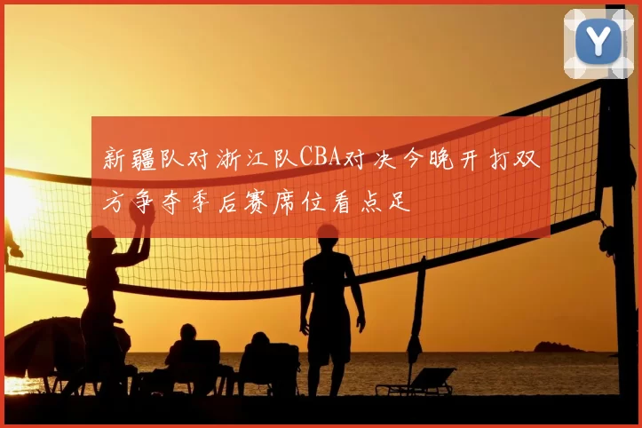新疆队对浙江队CBA对决今晚开打双方争夺季后赛席位看点足