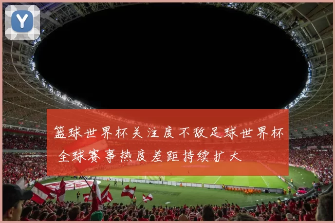 篮球世界杯关注度不敌足球世界杯 全球赛事热度差距持续扩大