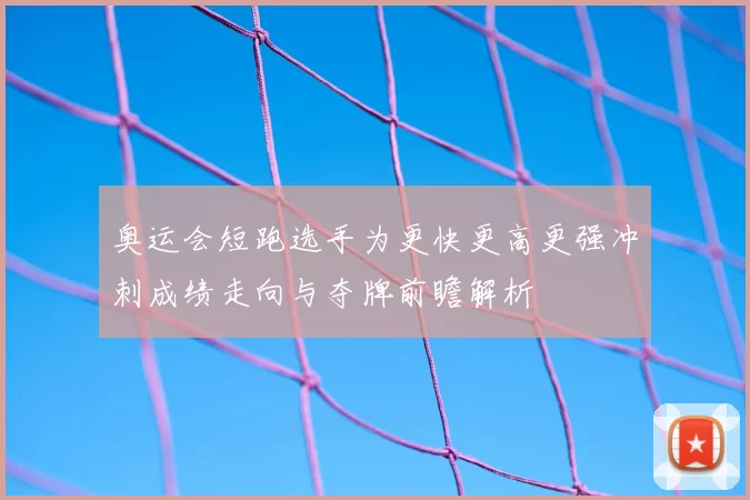 奥运会短跑选手为更快更高更强冲刺成绩走向与夺牌前瞻解析