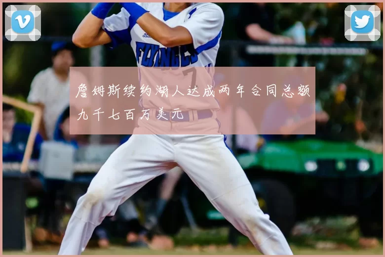 詹姆斯续约湖人达成两年合同总额九千七百万美元
