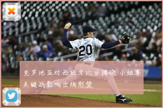 克罗地亚对西班牙比分揭晓 小组赛关键战影响出线形势