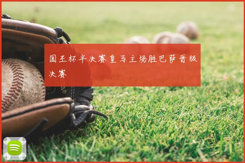国王杯半决赛皇马主场胜巴萨晋级决赛