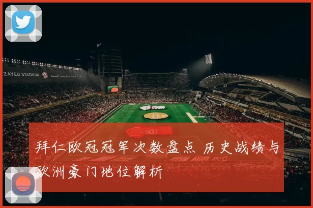 拜仁欧冠冠军次数盘点 历史战绩与欧洲豪门地位解析