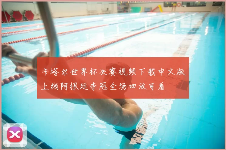 卡塔尔世界杯决赛视频下载中文版上线阿根廷夺冠全场回放可看