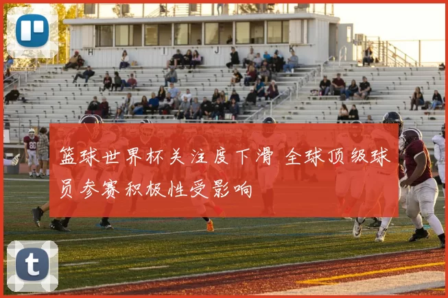 篮球世界杯关注度下滑 全球顶级球员参赛积极性受影响