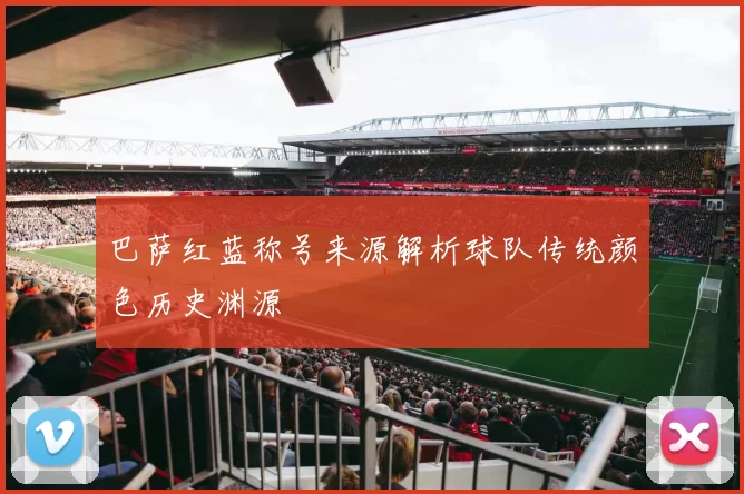 巴萨红蓝称号来源解析球队传统颜色历史渊源