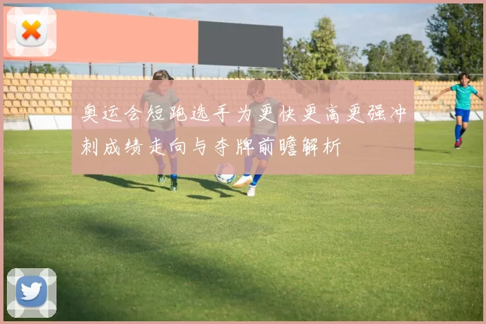 奥运会短跑选手为更快更高更强冲刺成绩走向与夺牌前瞻解析