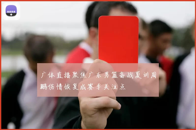 广体直播聚焦广东男篮备战夏训周鹏伤情恢复成赛季关注点