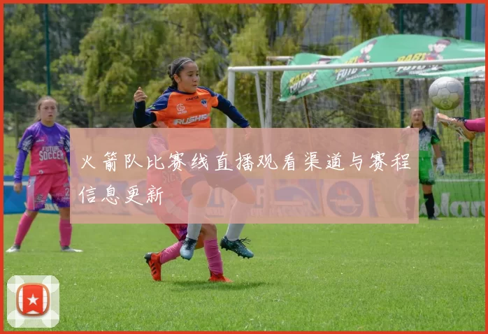 火箭队比赛线直播观看渠道与赛程信息更新