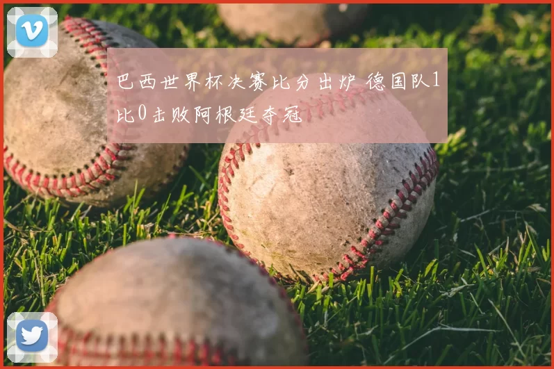 巴西世界杯决赛比分出炉 德国队1比0击败阿根廷夺冠