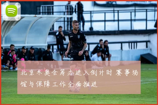 北京冬奥会筹办进入倒计时 赛事场馆与保障工作全面推进