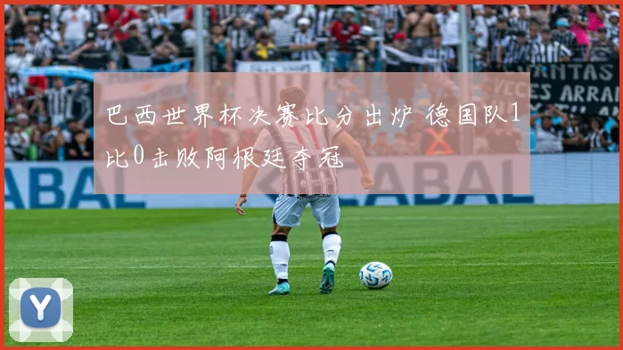 巴西世界杯决赛比分出炉 德国队1比0击败阿根廷夺冠