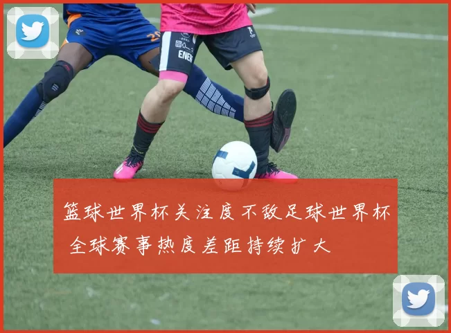 篮球世界杯关注度不敌足球世界杯 全球赛事热度差距持续扩大