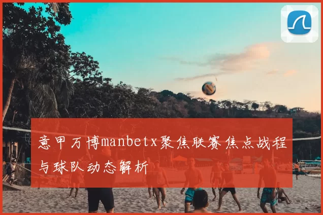 意甲万博manbetx聚焦联赛焦点战程与球队动态解析