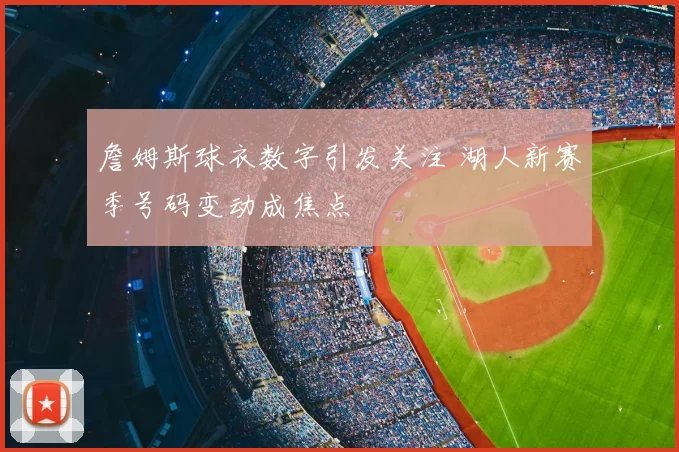 詹姆斯球衣数字引发关注 湖人新赛季号码变动成焦点