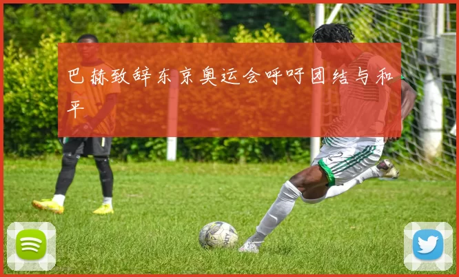 巴赫致辞东京奥运会呼吁团结与和平