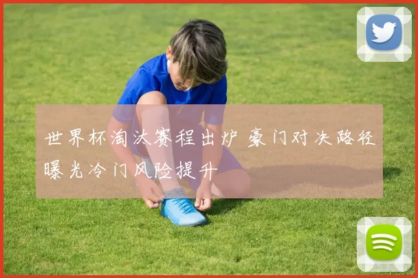 世界杯淘汰赛程出炉 豪门对决路径曝光冷门风险提升