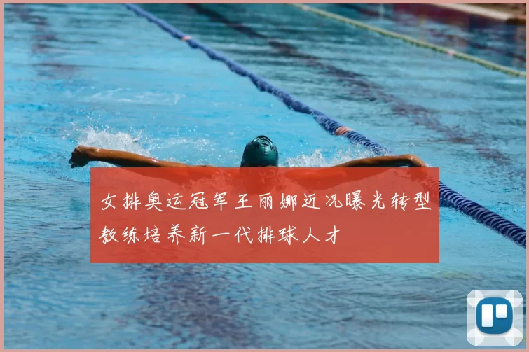 女排奥运冠军王丽娜近况曝光转型教练培养新一代排球人才