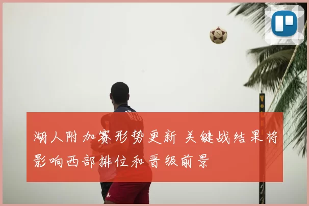 湖人附加赛形势更新 关键战结果将影响西部排位和晋级前景