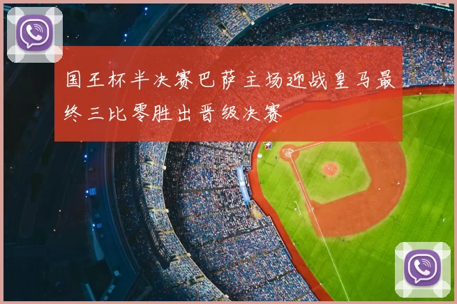 国王杯半决赛巴萨主场迎战皇马最终三比零胜出晋级决赛