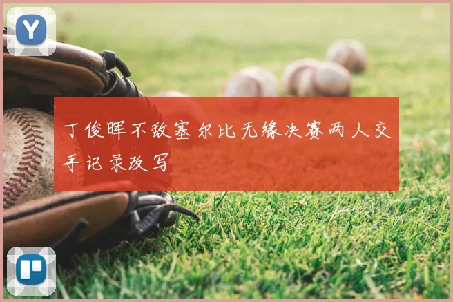丁俊晖不敌塞尔比无缘决赛两人交手记录改写