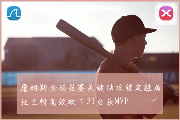 詹姆斯全明星赛关键助攻锁定胜局杜兰特高效砍下31分获MVP