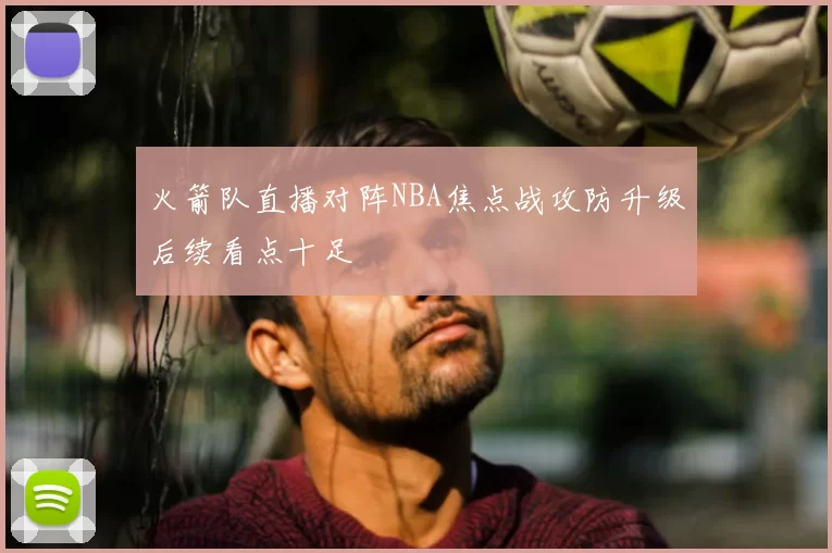 火箭队直播对阵NBA焦点战攻防升级后续看点十足