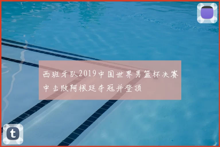 西班牙队2019中国世界男篮杯决赛中击败阿根廷夺冠并登顶