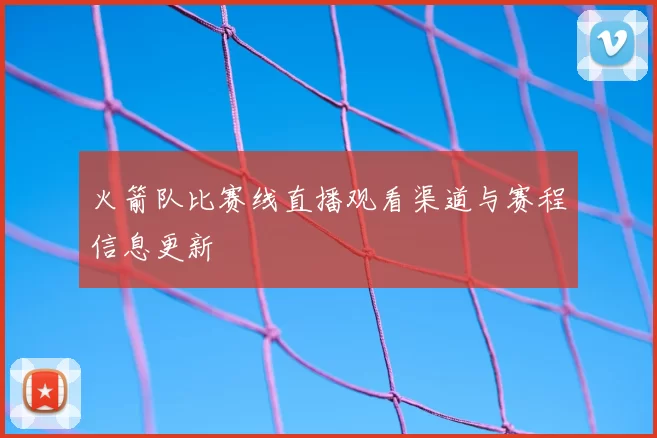 火箭队比赛线直播观看渠道与赛程信息更新