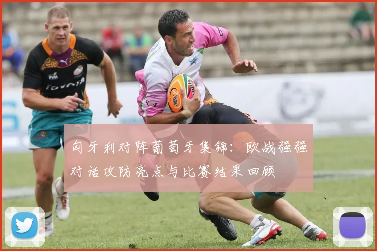 匈牙利对阵葡萄牙集锦：欧战强强对话攻防亮点与比赛结果回顾