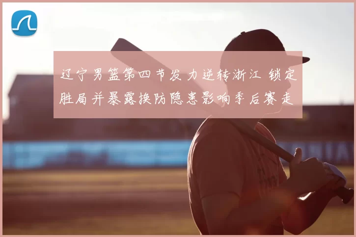 辽宁男篮第四节发力逆转浙江 锁定胜局并暴露换防隐患影响季后赛走势